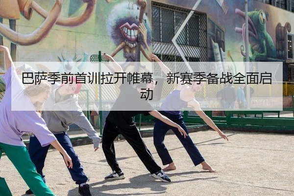 巴萨季前首训拉开帷幕，新赛季备战全面启动