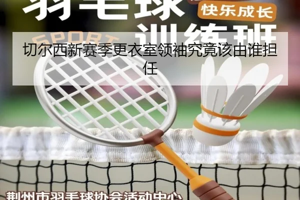 切尔西新赛季更衣室领袖究竟该由谁担任